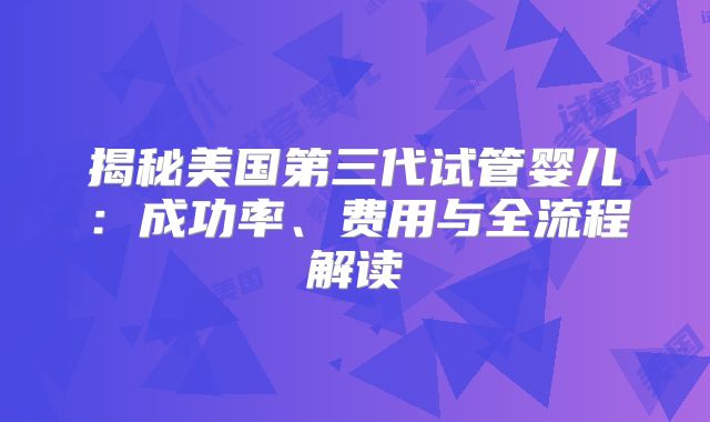 揭秘美国第三代试管婴儿：成功率、费用与全流程解读