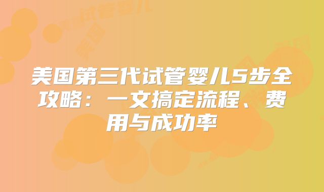 美国第三代试管婴儿5步全攻略：一文搞定流程、费用与成功率