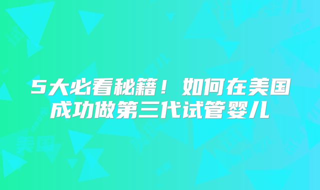 5大必看秘籍！如何在美国成功做第三代试管婴儿