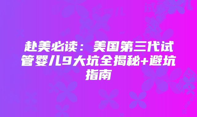 赴美必读：美国第三代试管婴儿9大坑全揭秘+避坑指南