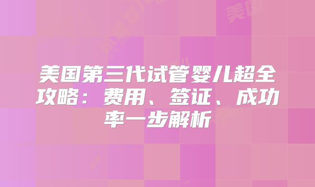美国第三代试管婴儿超全攻略：费用、签证、成功率一步解析