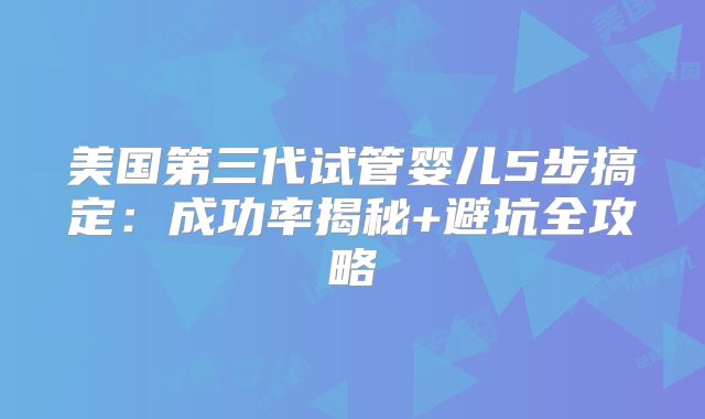 美国第三代试管婴儿5步搞定：成功率揭秘+避坑全攻略