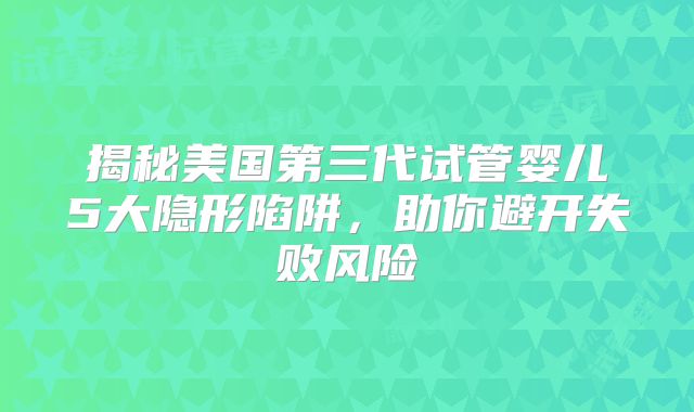 揭秘美国第三代试管婴儿5大隐形陷阱,助你避开失败风险