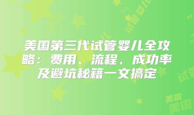 美国第三代试管婴儿全攻略：费用、流程、成功率及避坑秘籍一文搞定