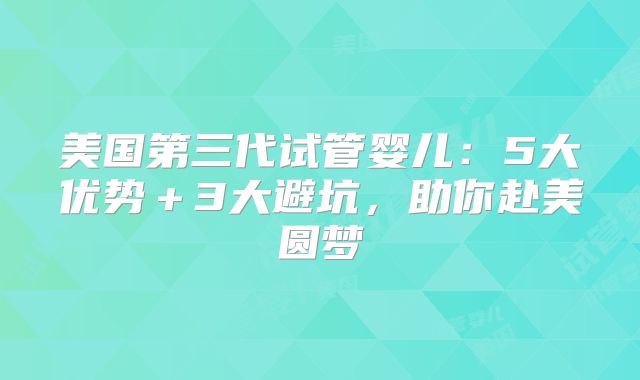 美国第三代试管婴儿：5大优势＋3大避坑，助你赴美圆梦