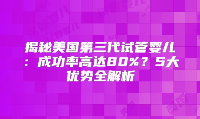 揭秘美国第三代试管婴儿：成功率高达80%？5大优势全解析