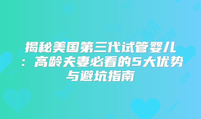 揭秘美国第三代试管婴儿：高龄夫妻必看的5大优势与避坑指南