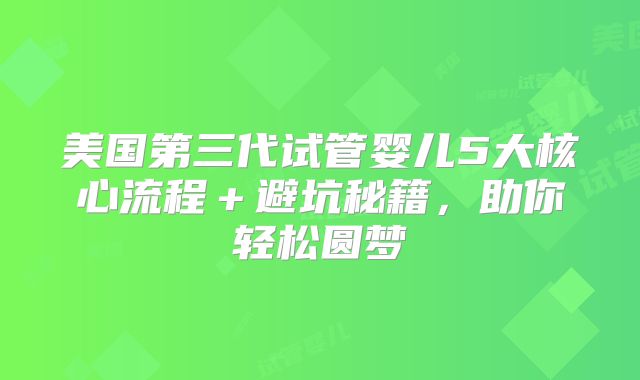美国第三代试管婴儿5大核心流程＋避坑秘籍，助你轻松圆梦
