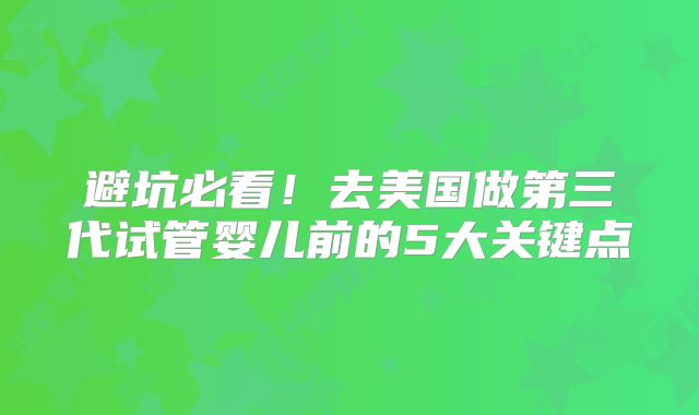 避坑必看！去美国做第三代试管婴儿前的5大关键点
