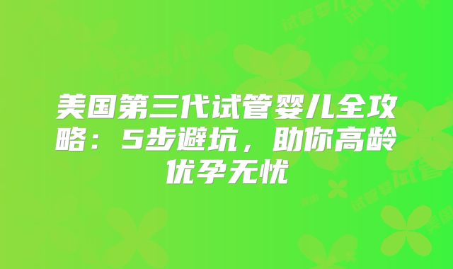 美国第三代试管婴儿全攻略：5步避坑，助你高龄优孕无忧