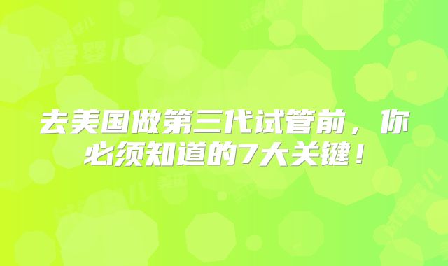 去美国做第三代试管前，你必须知道的7大关键！