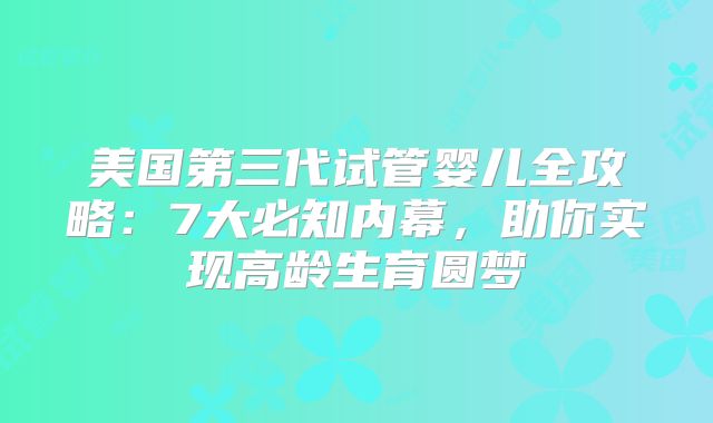 美国第三代试管婴儿全攻略:7大必知内幕,助你实现高龄生育圆梦