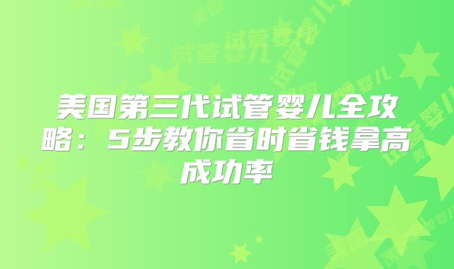 美国第三代试管婴儿全攻略：5步教你省时省钱拿高成功率