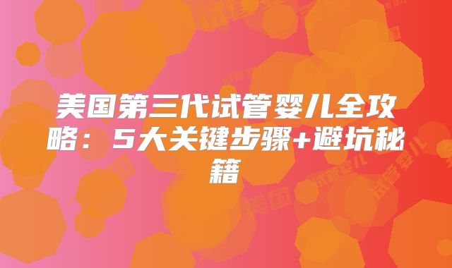 美国第三代试管婴儿全攻略：5大关键步骤+避坑秘籍