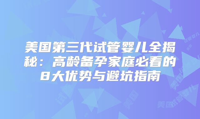 美国第三代试管婴儿全揭秘：高龄备孕家庭必看的8大优势与避坑指南
