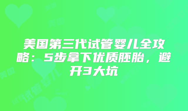 美国第三代试管婴儿全攻略：5步拿下优质胚胎，避开3大坑
