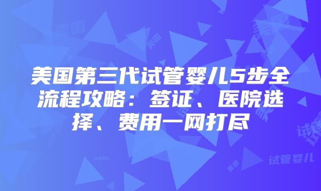 美国第三代试管婴儿5步全流程攻略：签证、医院选择、费用一网打尽