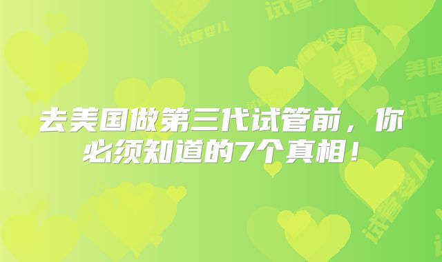 去美国做第三代试管前,你必须知道的7个真相!