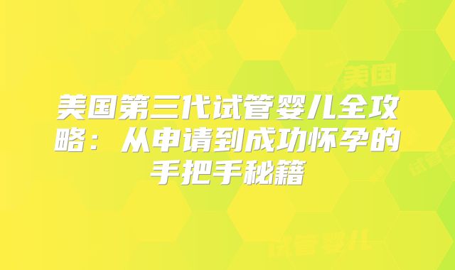 美国第三代试管婴儿全攻略：从申请到成功怀孕的手把手秘籍