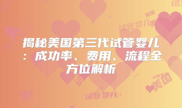 揭秘美国第三代试管婴儿：成功率、费用、流程全方位解析