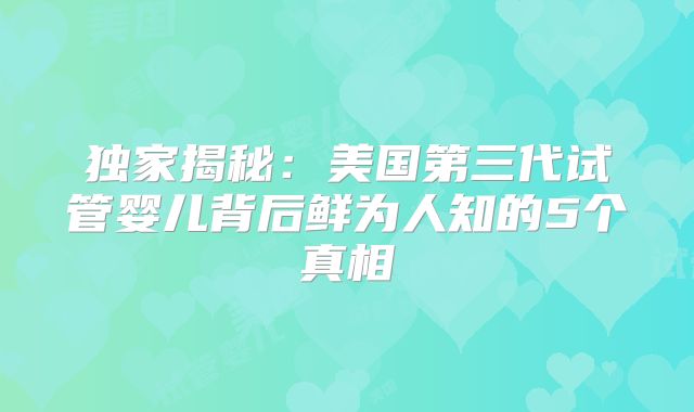 独家揭秘：美国第三代试管婴儿背后鲜为人知的5个真相