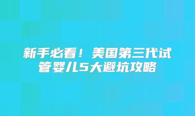 新手必看！美国第三代试管婴儿5大避坑攻略