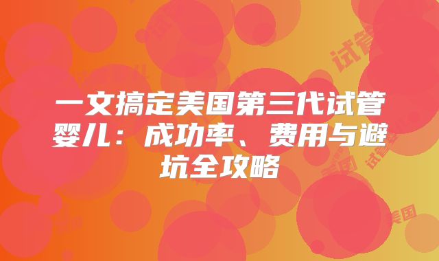 一文搞定美国第三代试管婴儿：成功率、费用与避坑全攻略