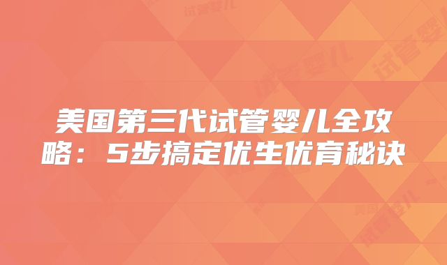 美国第三代试管婴儿全攻略：5步搞定优生优育秘诀