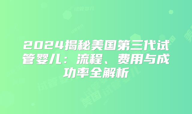 2024揭秘美国第三代试管婴儿：流程、费用与成功率全解析