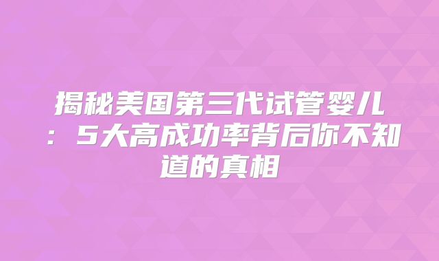 揭秘美国第三代试管婴儿：5大高成功率背后你不知道的真相