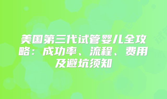 美国第三代试管婴儿全攻略：成功率、流程、费用及避坑须知