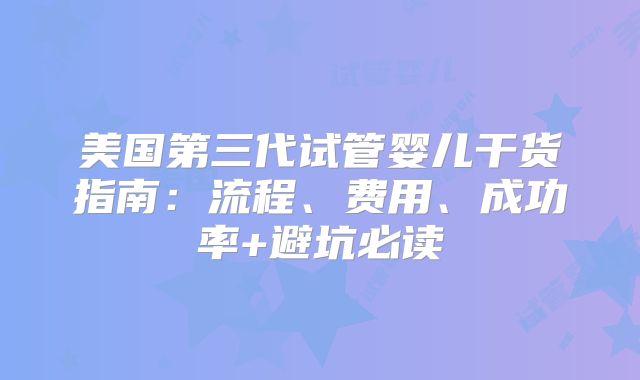 美国第三代试管婴儿干货指南:流程、费用、成功率+避坑必读
