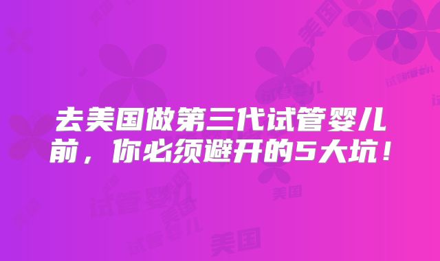 去美国做第三代试管婴儿前,你必须避开的5大坑!