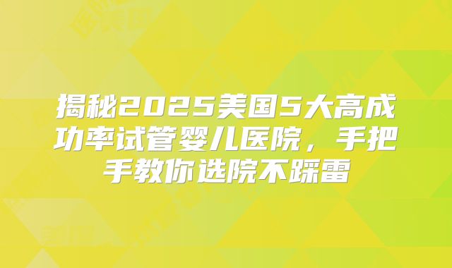 揭秘2025美国5大高成功率试管婴儿医院，手把手教你选院不踩雷