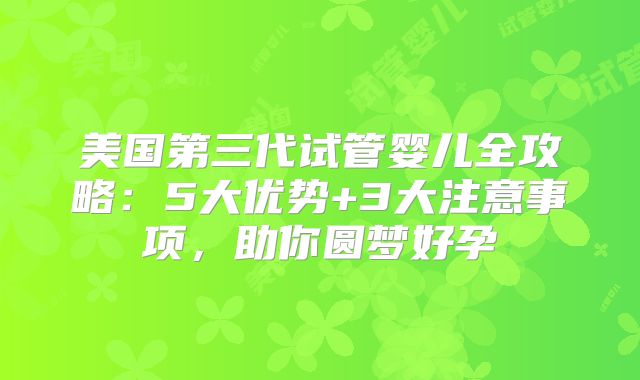 美国第三代试管婴儿全攻略：5大优势+3大注意事项，助你圆梦好孕