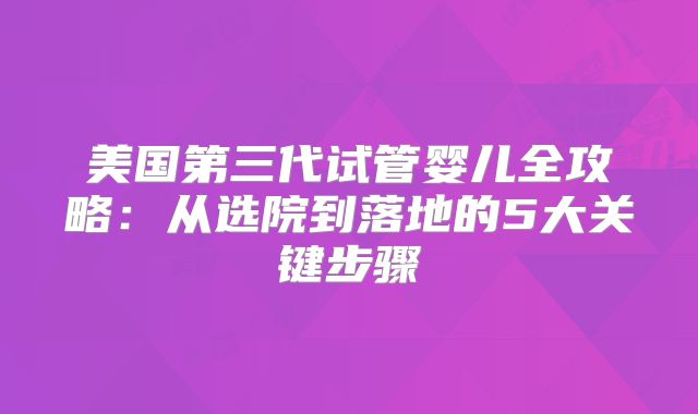 美国第三代试管婴儿全攻略：从选院到落地的5大关键步骤