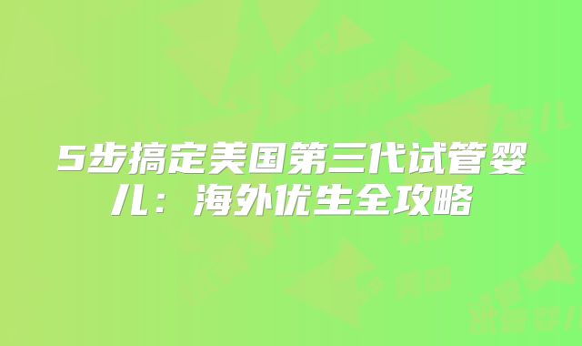 5步搞定美国第三代试管婴儿：海外优生全攻略