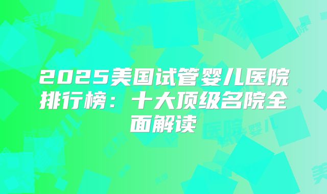2025美国试管婴儿医院排行榜：十大顶级名院全面解读