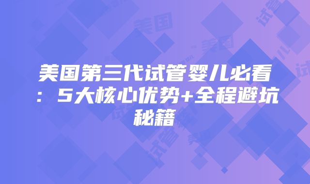 美国第三代试管婴儿必看：5大核心优势+全程避坑秘籍