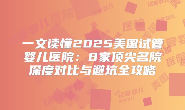 一文读懂2025美国试管婴儿医院：8家顶尖名院深度对比与避坑全攻略