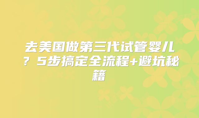 去美国做第三代试管婴儿？5步搞定全流程+避坑秘籍