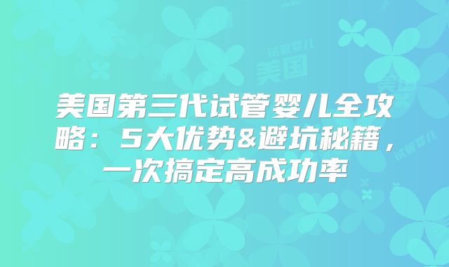 美国第三代试管婴儿全攻略：5大优势&避坑秘籍，一次搞定高成功率