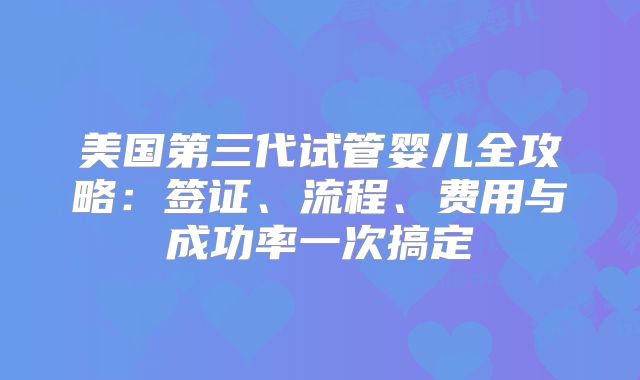 美国第三代试管婴儿全攻略：签证、流程、费用与成功率一次搞定