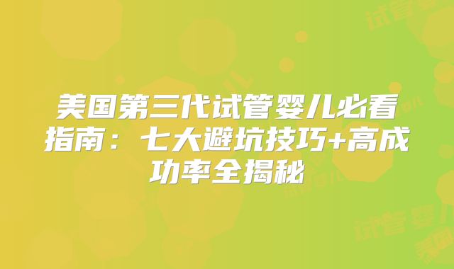 美国第三代试管婴儿必看指南:七大避坑技巧+高成功率全揭秘