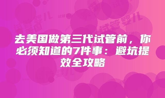 去美国做第三代试管前，你必须知道的7件事：避坑提效全攻略