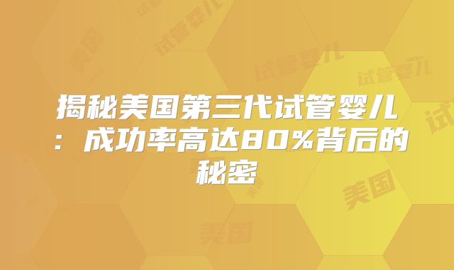 揭秘美国第三代试管婴儿：成功率高达80%背后的秘密
