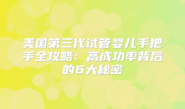 美国第三代试管婴儿手把手全攻略:高成功率背后的6大秘密