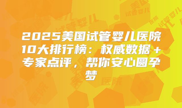 2025美国试管婴儿医院10大排行榜：权威数据＋专家点评，帮你安心圆孕梦