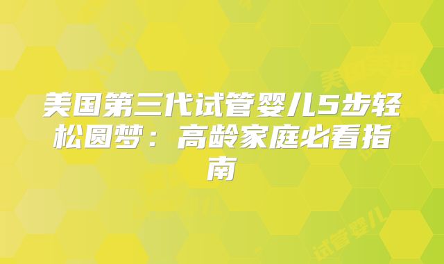 美国第三代试管婴儿5步轻松圆梦:高龄家庭必看指南