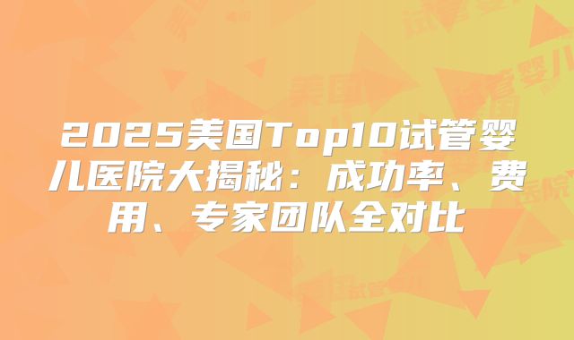 2025美国Top10试管婴儿医院大揭秘：成功率、费用、专家团队全对比